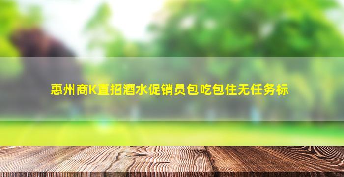 惠州商K直招酒水促销员包吃包住无任务标
